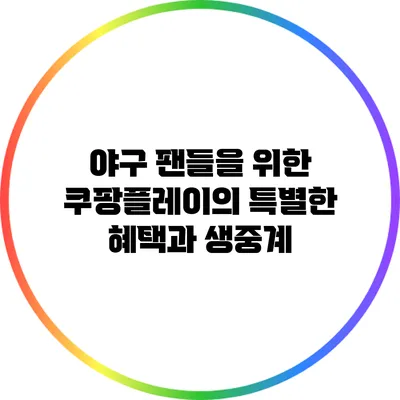 야구 팬들을 위한 쿠팡플레이의 특별한 혜택과 생중계