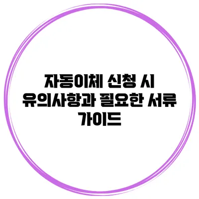 자동이체 신청 시 유의사항과 필요한 서류 가이드