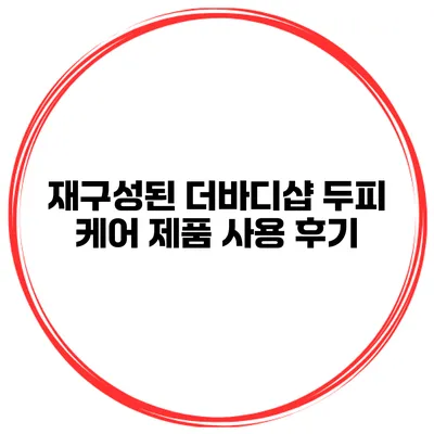 재구성된 더바디샵 두피 케어 제품 사용 후기