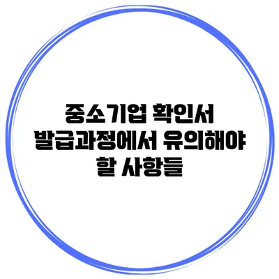 중소기업 확인서 발급과정에서 유의해야 할 사항들