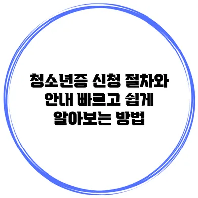 청소년증 신청 절차와 안내: 빠르고 쉽게 알아보는 방법
