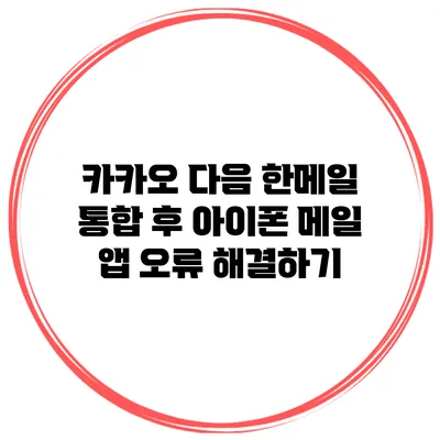 카카오 다음 한메일 통합 후 아이폰 메일 앱 오류 해결하기