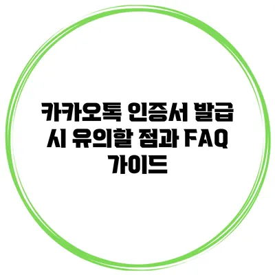 카카오톡 인증서 발급 시 유의할 점과 FAQ 가이드