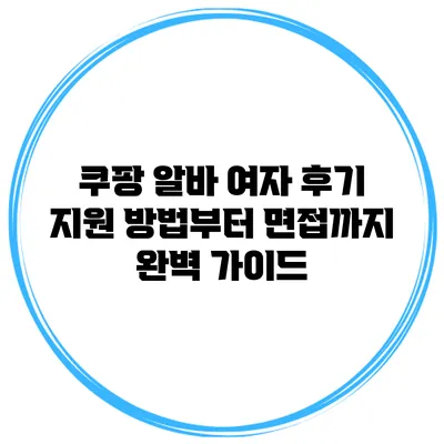 쿠팡 알바 여자 후기: 지원 방법부터 면접까지 완벽 가이드