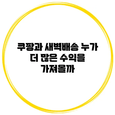 쿠팡과 새벽배송 누가 더 많은 수익을 가져올까?