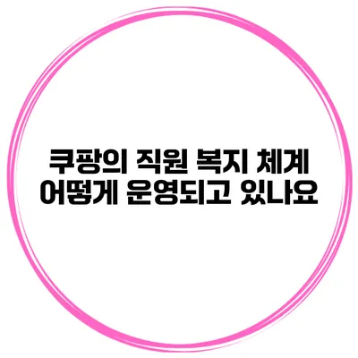 쿠팡의 직원 복지 체계 어떻게 운영되고 있나요?