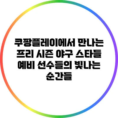 쿠팡플레이에서 만나는 프리 시즌 야구 스타들: 예비 선수들의 빛나는 순간들