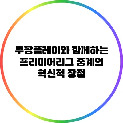 쿠팡플레이와 함께하는 프리미어리그 중계의 혁신적 장점