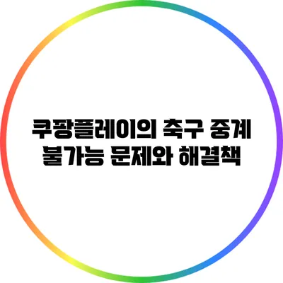 쿠팡플레이의 축구 중계 불가능 문제와 해결책