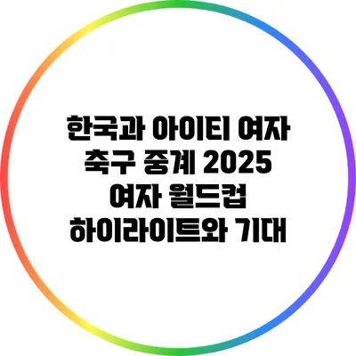 한국과 아이티 여자 축구 중계: 2025 여자 월드컵 하이라이트와 기대