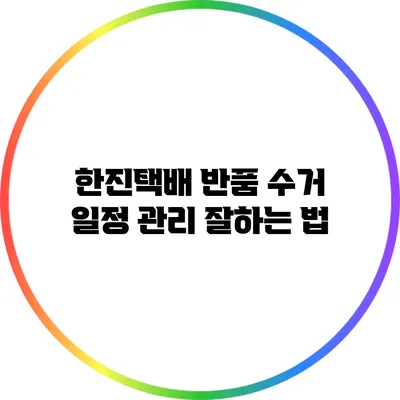 한진택배 반품 수거 일정 관리 잘하는 법