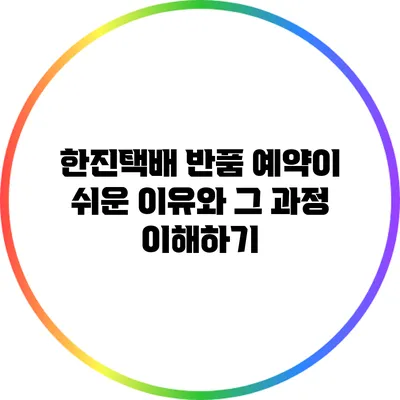 한진택배 반품 예약이 쉬운 이유와 그 과정 이해하기