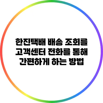 한진택배 배송 조회를 고객센터 전화를 통해 간편하게 하는 방법