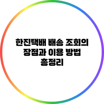 한진택배 배송 조회의 장점과 이용 방법 총정리