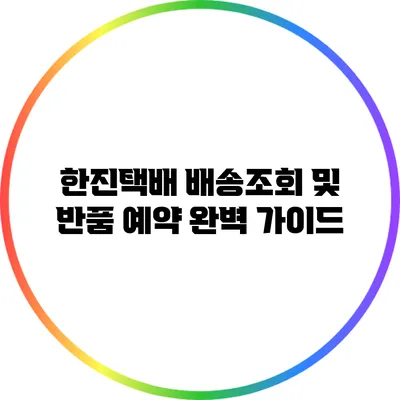 한진택배 배송조회 및 반품 예약 완벽 가이드