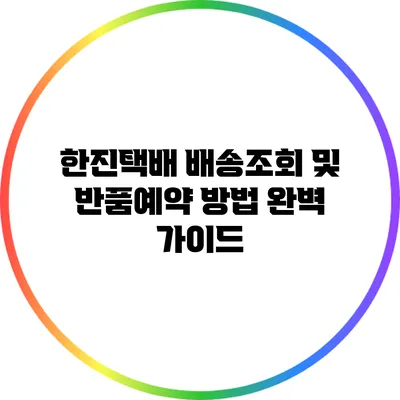 한진택배 배송조회 및 반품예약 방법 완벽 가이드