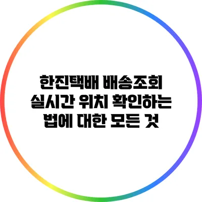 한진택배 배송조회 실시간 위치 확인하는 법에 대한 모든 것