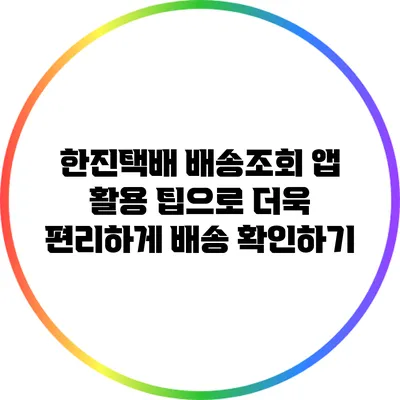 한진택배 배송조회 앱 활용 팁으로 더욱 편리하게 배송 확인하기