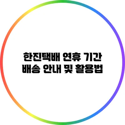 한진택배 연휴 기간 배송 안내 및 활용법