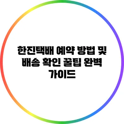 한진택배 예약 방법 및 배송 확인 꿀팁 완벽 가이드