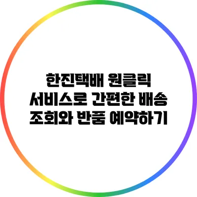 한진택배 원클릭 서비스로 간편한 배송 조회와 반품 예약하기