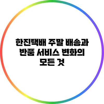 한진택배 주말 배송과 반품 서비스 변화의 모든 것