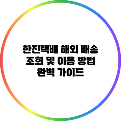 한진택배 해외 배송 조회 및 이용 방법 완벽 가이드