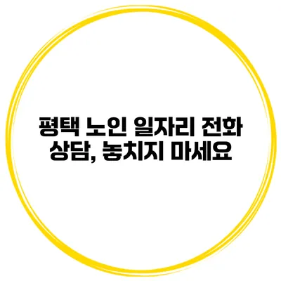 평택 노인 일자리 전화 상담, 놓치지 마세요